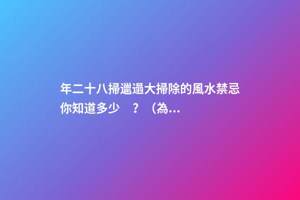 年二十八掃邋遢大掃除的風水禁忌你知道多少？（為什么年二八要掃邋遢）